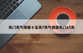 天门天气预报十五天?天气预报天门15天