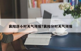 襄阳逐小时天气预报?襄阳分时天气预报
