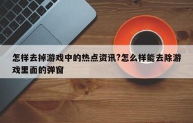 怎样去掉游戏中的热点资讯?怎么样能去除游戏里面的弹窗