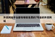 外贸网站平台都有哪些免费的?专业的外贸网站