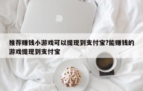 推荐赚钱小游戏可以提现到支付宝?能赚钱的游戏提现到支付宝