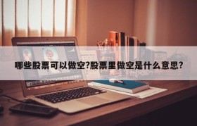 哪些股票可以做空?股票里做空是什么意思?
