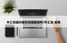 外汇局国内股权估值偏低吗?外汇局 股票